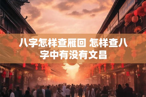 八字怎样查雁回 怎样查八字中有没有文昌