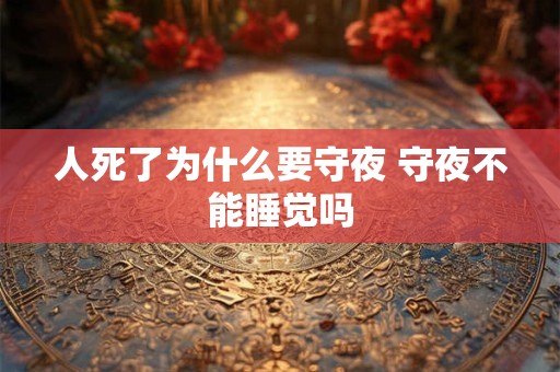 人死了为什么要守夜 守夜不能睡觉吗