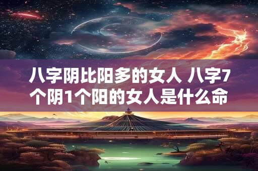 八字阴比阳多的女人 八字7个阴1个阳的女人是什么命