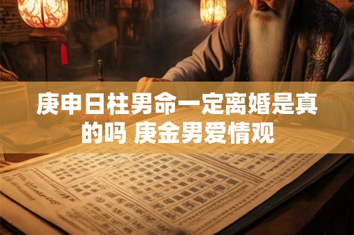 庚申日柱男命一定离婚是真的吗 庚金男爱情观