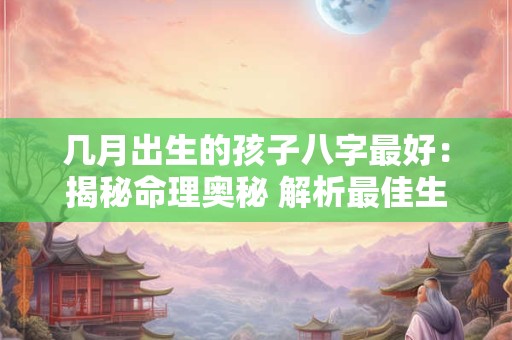 几月出生的孩子八字最好：揭秘命理奥秘 解析最佳生育期