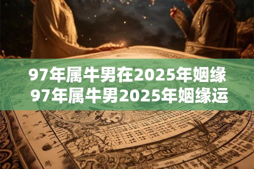 97年属牛男在2025年姻缘 97年属牛男2025年姻缘运如何