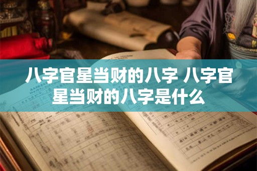 八字官星当财的八字 八字官星当财的八字是什么
