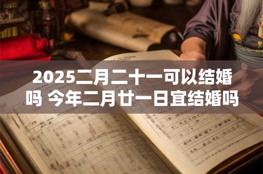 2025二月二十一可以结婚吗 今年二月廿一日宜结婚吗