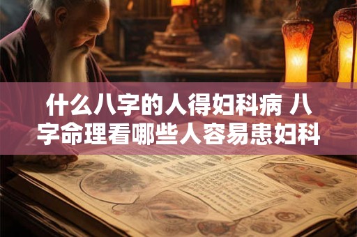 什么八字的人得妇科病 八字命理看哪些人容易患妇科病