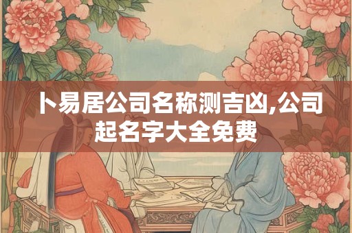 卜易居公司名称测吉凶,公司起名字大全免费