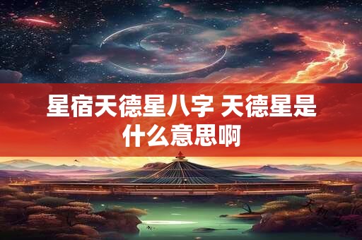星宿天德星八字 天德星是什么意思啊