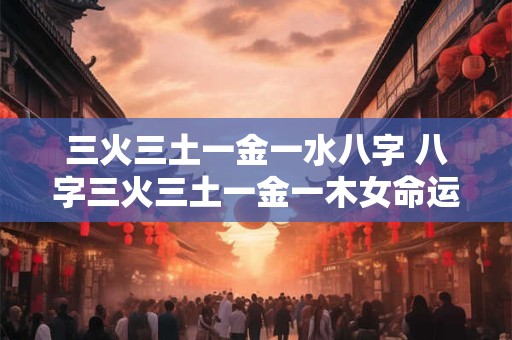 三火三土一金一水八字 八字三火三土一金一木女命运