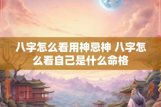 八字怎么看用神忌神 八字怎么看自己是什么命格