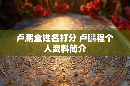 卢鹏全姓名打分 卢鹏程个人资料简介