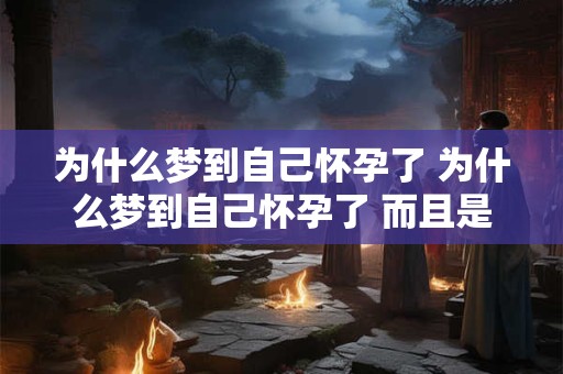 为什么梦到自己怀孕了 为什么梦到自己怀孕了 而且是快生了 为什么梦到自己怀孕了 为什么梦到自己怀孕了 而且是快生了