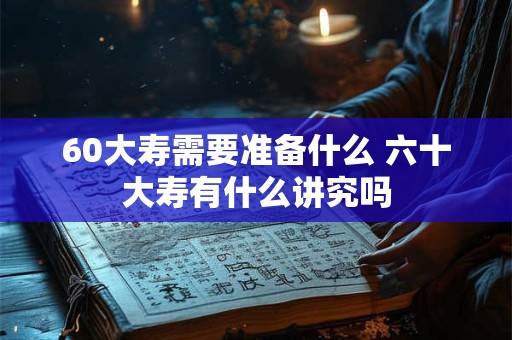 60大寿需要准备什么 六十大寿有什么讲究吗