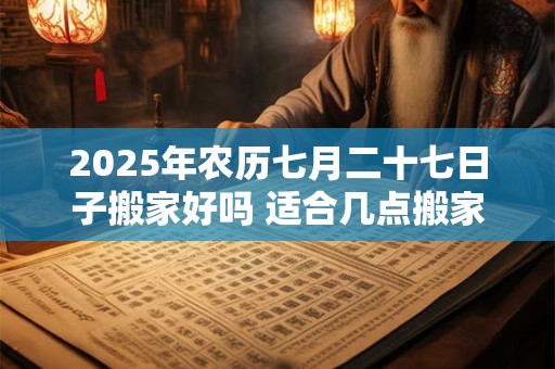 2025年农历七月二十七日子搬家好吗 适合几点搬家