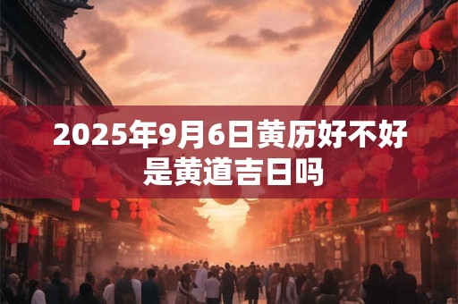2025年9月6日黄历好不好 是黄道吉日吗