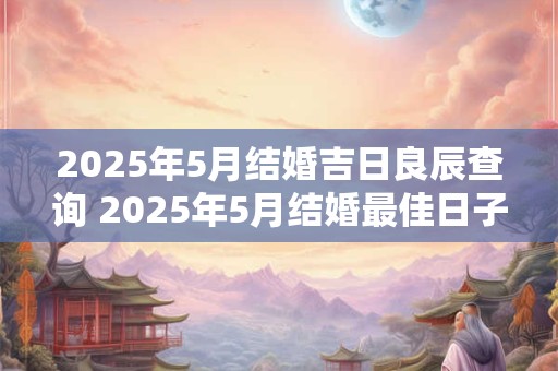 2025年5月结婚吉日良辰查询 2025年5月结婚最佳日子