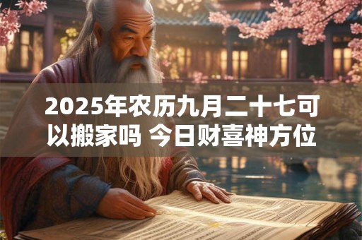 2025年农历九月二十七可以搬家吗 今日财喜神方位