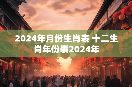 2024年月份生肖表 十二生肖年份表2024年