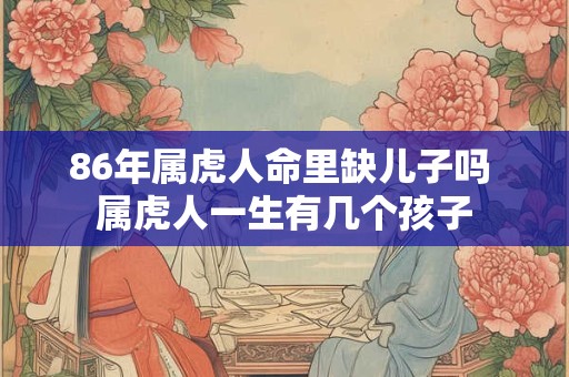86年属虎人命里缺儿子吗 属虎人一生有几个孩子