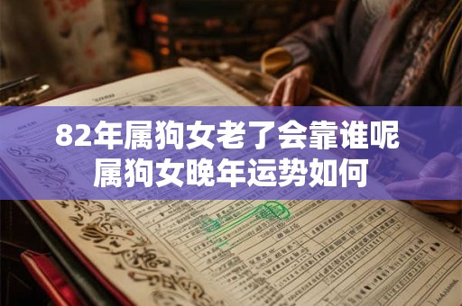 82年属狗女老了会靠谁呢 属狗女晚年运势如何