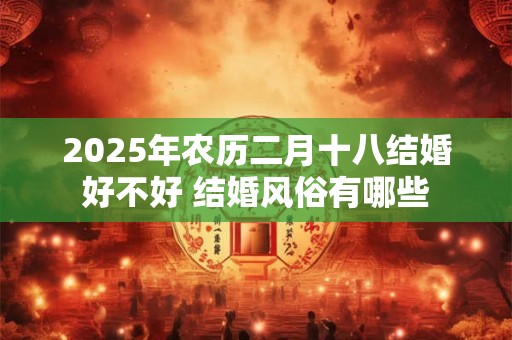 2025年农历二月十八结婚好不好 结婚风俗有哪些