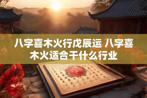 八字喜木火行戊辰运 八字喜木火适合干什么行业