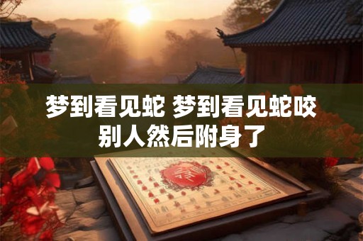 梦到看见蛇 梦到看见蛇咬别人然后附身了