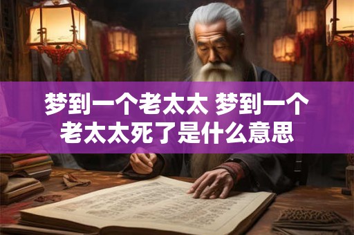 梦到一个老太太 梦到一个老太太死了是什么意思