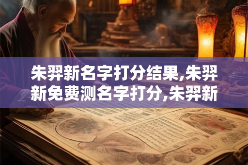 朱羿新名字打分结果,朱羿新免费测名字打分,朱羿新周易免费测名字打分