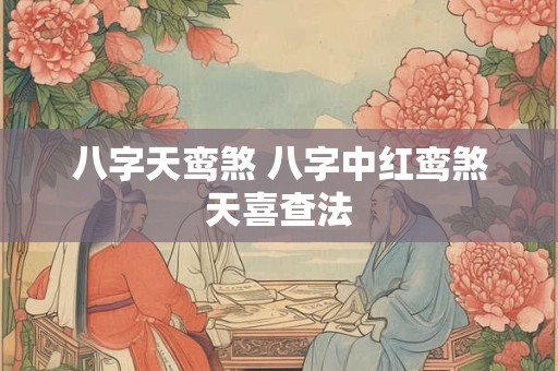 八字天鸾煞 八字中红鸾煞天喜查法