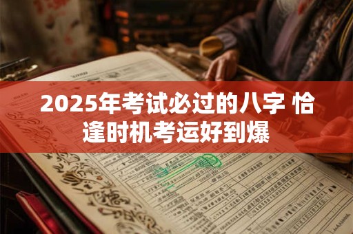 2025年考试必过的八字 恰逢时机考运好到爆