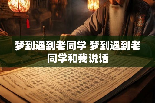 梦到遇到老同学 梦到遇到老同学和我说话
