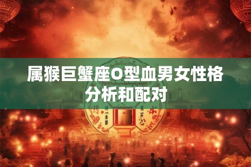 属猴巨蟹座O型血男女性格分析和配对