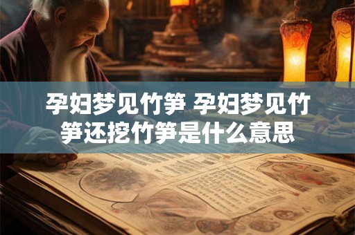 孕妇梦见竹笋 孕妇梦见竹笋还挖竹笋是什么意思