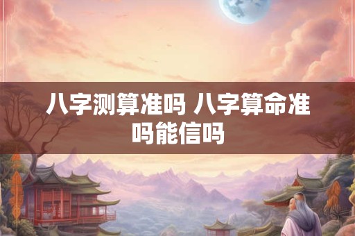 八字测算准吗 八字算命准吗能信吗