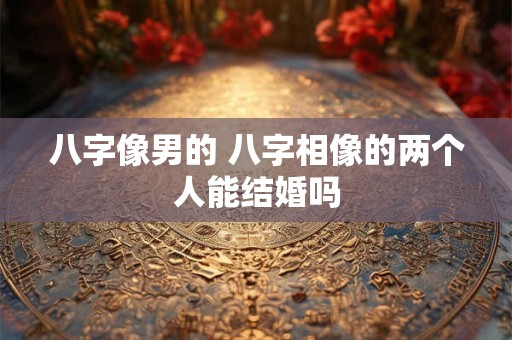 八字像男的 八字相像的两个人能结婚吗