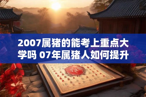 2007属猪的能考上重点大学吗 07年属猪人如何提升学习运