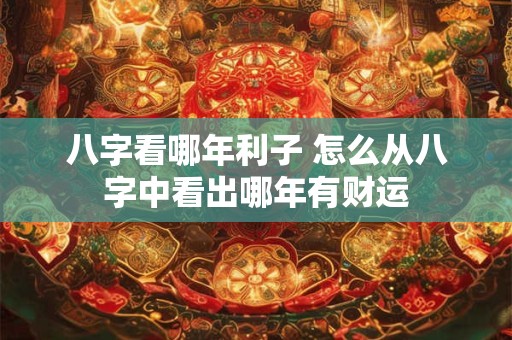 八字看哪年利子 怎么从八字中看出哪年有财运