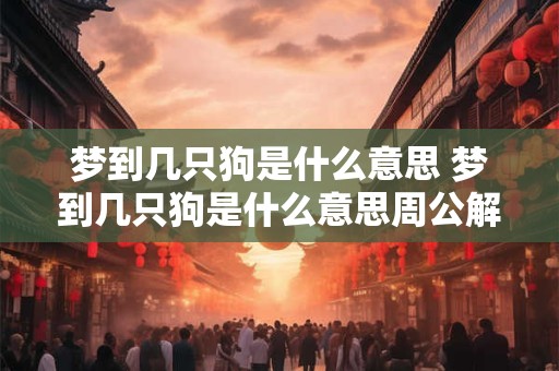 梦到几只狗是什么意思 梦到几只狗是什么意思周公解梦