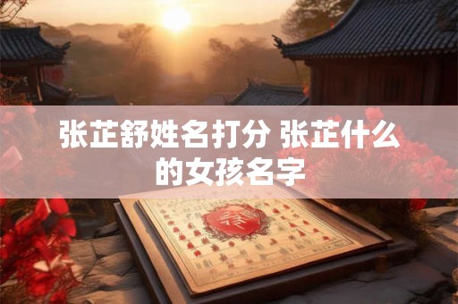 张芷舒姓名打分 张芷什么的女孩名字