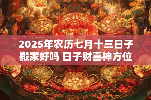 2025年农历七月十三日子搬家好吗 日子财喜神方位