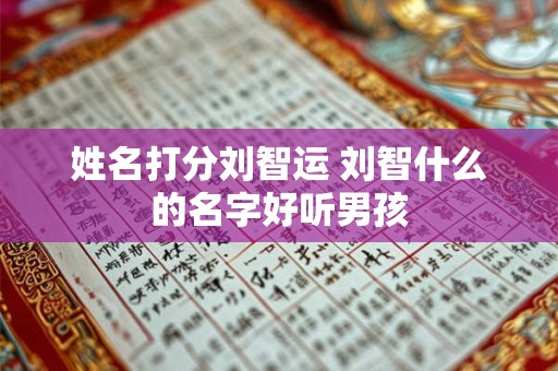 姓名打分刘智运 刘智什么的名字好听男孩