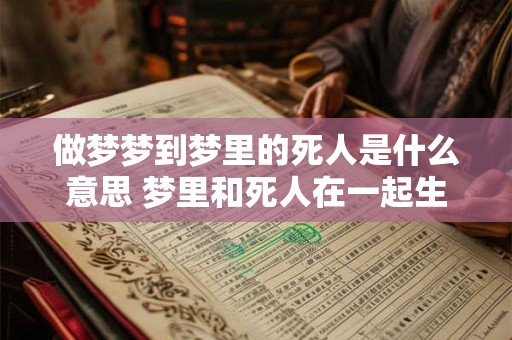 做梦梦到梦里的死人是什么意思 梦里和死人在一起生活