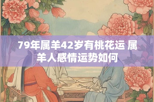 79年属羊42岁有桃花运 属羊人感情运势如何