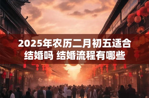 2026年农历二月初五适合结婚吗 结婚流程有哪些 2026年农历二月初五适合结婚吗 结婚流程有哪些