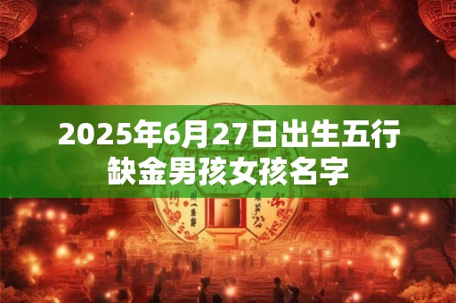 2025年6月27日出生五行缺金男孩女孩名字