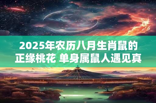 2025年农历八月生肖鼠的正缘桃花 单身属鼠人遇见真爱