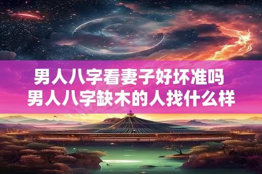 详细阅读:男人八字看妻子好坏准吗 男人八字缺木的人找什么样妻子 男人八字看妻子好坏准吗 男人八字缺木的人找什么样妻子