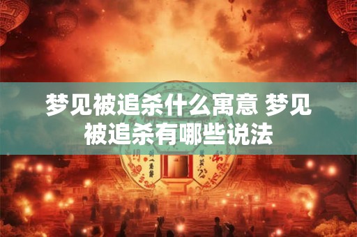 梦见被追杀什么寓意 梦见被追杀有哪些说法