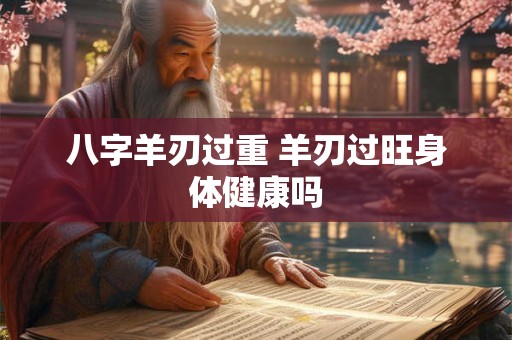 八字羊刃过重 羊刃过旺身体健康吗