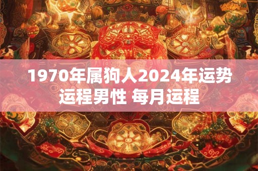 1970年属狗人2024年运势运程男性 每月运程